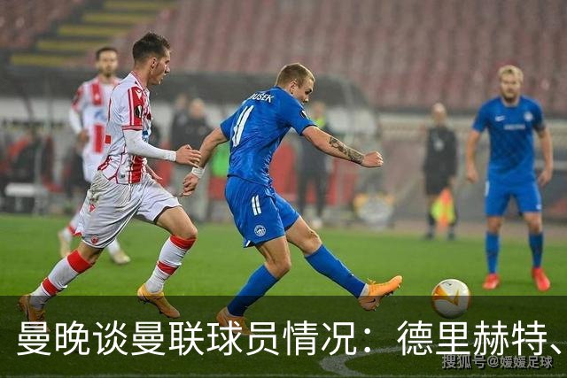 曼晚谈曼联球员情况：德里赫特、巴莱巴、卢克·肖有望今晚复出